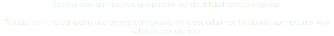 Experiencias significativas que pueden ser de utilidad para tu empresa: Trabajar con una compañía que genera controversia en la sociedad nos ha dejado aprendizajes muy valiosos, por ejemplo: